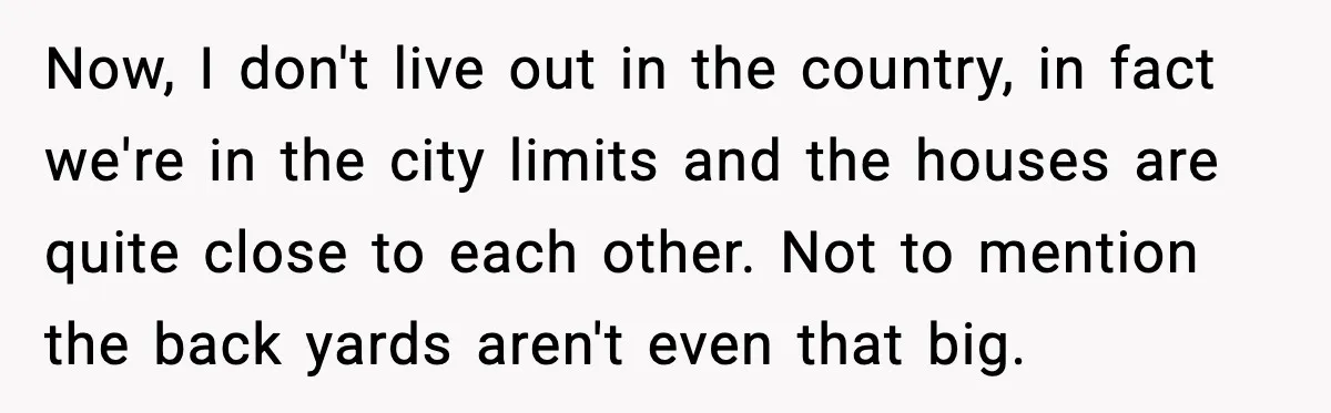 Now, I don't live out in the country, in fact we're in the city limits and the houses are quite close to each other. Not to mention the back yards...