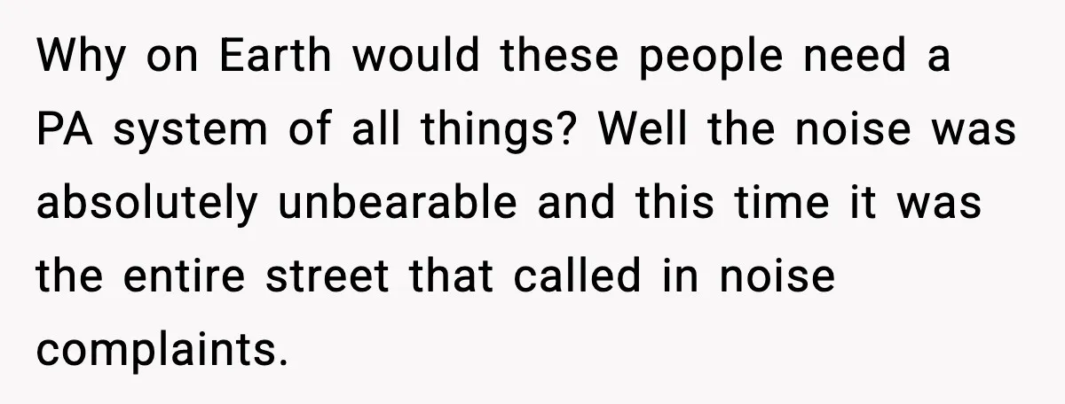 Why on Earth would these people need a PA system of all things? Well the noise was absolutely unbearable and this time it was the entire street that called in...