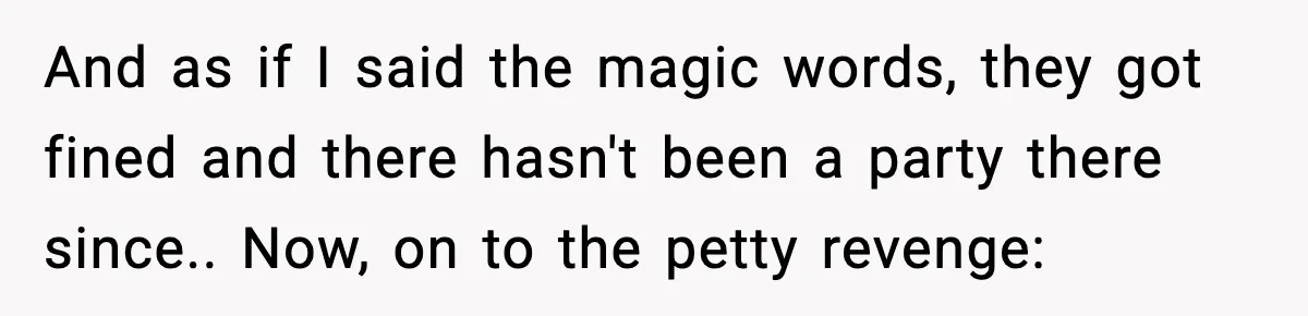 And as if I said the magic words, they got fined and there hasn't been a party there since.. Now, on to the petty revenge: