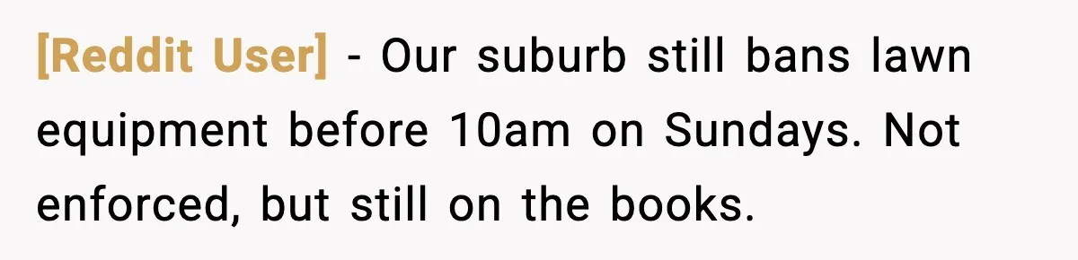[Reddit User] - Our suburb still bans lawn equipment before 10am on Sundays. Not enforced, but still on the books.