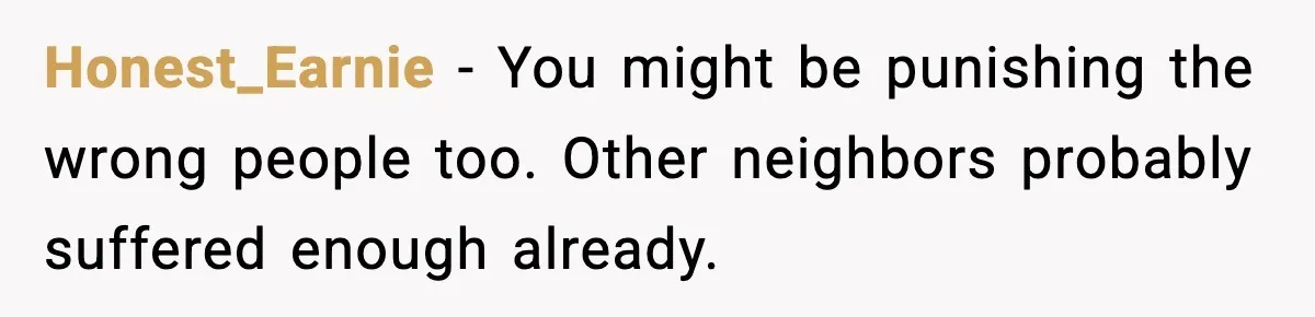 Honest_Earnie - You might be punishing the wrong people too. Other neighbors probably suffered enough already.