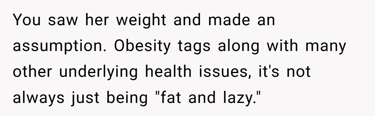 Man Tows His Neighbor's Car After She Parks In His Driveway Without Permission You saw her weight and made an assumption. Obesity tags along with many other underlying health issues, it's not always just being "fat and lazy."