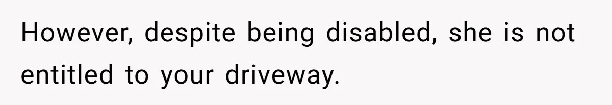 Man Tows His Neighbor's Car After She Parks In His Driveway Without Permission However, despite being disabled, she is not entitled to your driveway.