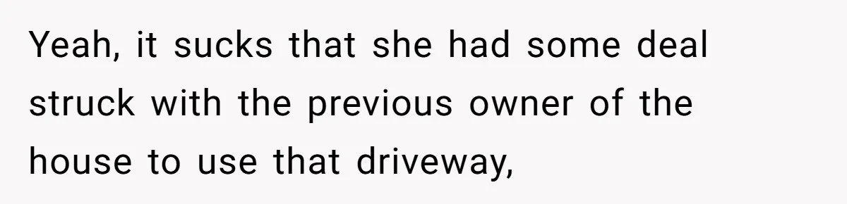 Man Tows His Neighbor's Car After She Parks In His Driveway Without Permission Yeah, it sucks that she had some deal struck with the previous owner of the house to use that driveway,