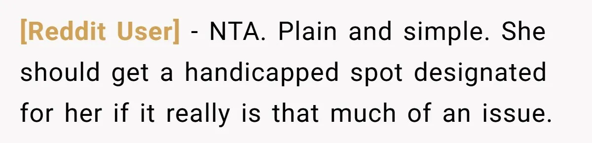 [Reddit User] − NTA. Plain and simple. She should get a handicapped spot designated for her if it really is that much of an issue.