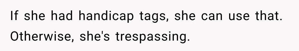 Man Tows His Neighbor's Car After She Parks In His Driveway Without Permission If she had handicap tags, she can use that. Otherwise, she's trespassing.