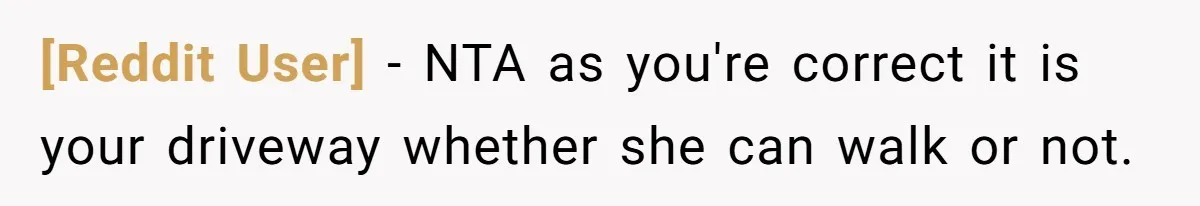 [Reddit User] − NTA as you're correct it is your driveway whether she can walk or not.