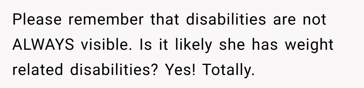 Man Tows His Neighbor's Car After She Parks In His Driveway Without Permission Please remember that disabilities are not ALWAYS visible. Is it likely she has weight related disabilities? Yes! Totally.