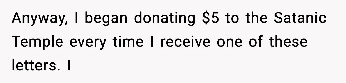 Tired Of Unwanted Religious Mail, They Finds A $5 Revenge That Sends A Message Anyway, I began donating $5 to the Satanic Temple every time I receive one of these letters. I