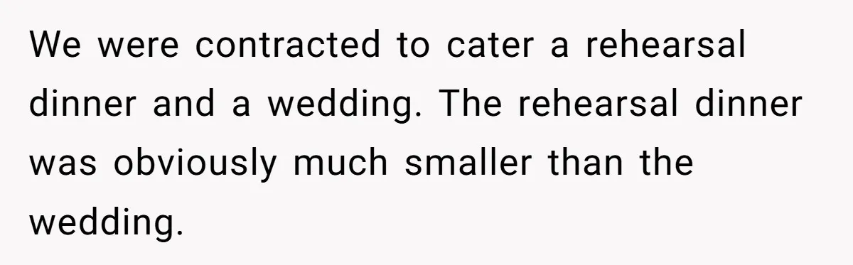 Catering Family Defends Son Upon Confronting Bartender, One Side Gets Fired, The Other Almost Arrested We were contracted to cater a rehearsal dinner and a wedding. The rehearsal dinner was obviously much smaller than the wedding.