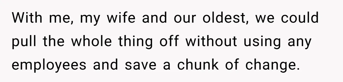 Catering Family Defends Son Upon Confronting Bartender, One Side Gets Fired, The Other Almost Arrested With me, my wife and our oldest, we could pull the whole thing off without using any employees and save a chunk of change.