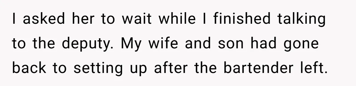Catering Family Defends Son Upon Confronting Bartender, One Side Gets Fired, The Other Almost Arrested I asked her to wait while I finished talking to the deputy. My wife and son had gone back to setting up after the bartender left.