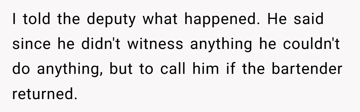 Catering Family Defends Son Upon Confronting Bartender, One Side Gets Fired, The Other Almost Arrested I told the deputy what happened. He said since he didn't witness anything he couldn't do anything, but to call him if the bartender returned.