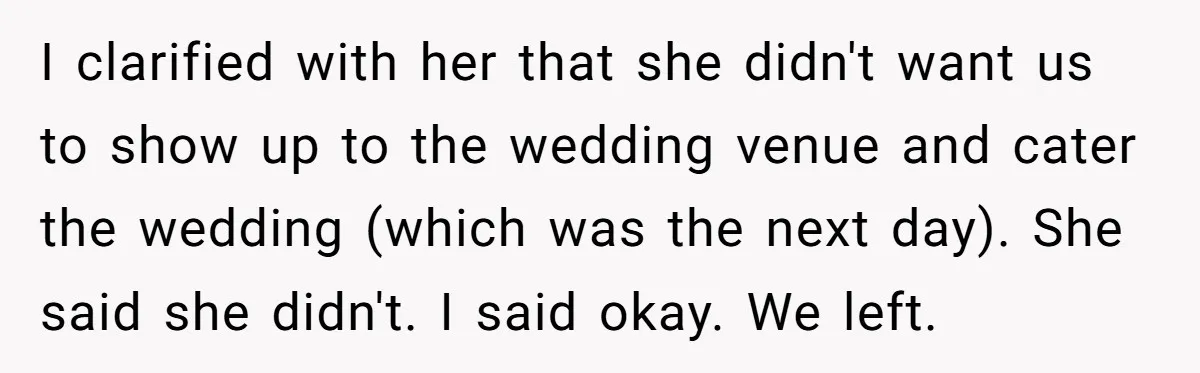Catering Family Defends Son Upon Confronting Bartender, One Side Gets Fired, The Other Almost Arrested I clarified with her that she didn't want us to show up to the wedding venue and cater the wedding (which was the next day). She said she didn't. I...