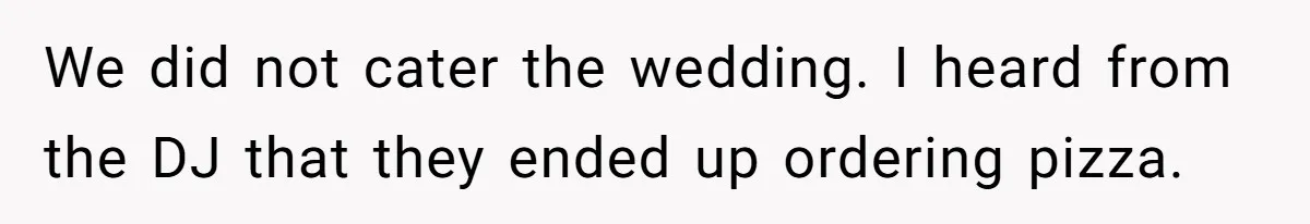 Catering Family Defends Son Upon Confronting Bartender, One Side Gets Fired, The Other Almost Arrested We did not cater the wedding. I heard from the DJ that they ended up ordering pizza.