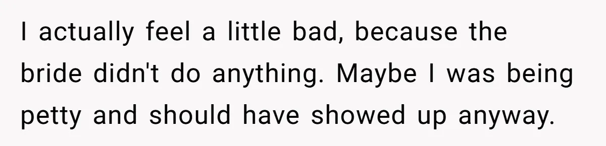 Catering Family Defends Son Upon Confronting Bartender, One Side Gets Fired, The Other Almost Arrested I actually feel a little bad, because the bride didn't do anything. Maybe I was being petty and should have showed up anyway.