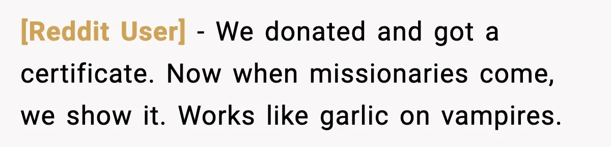 [Reddit User] - We donated and got a certificate. Now when missionaries come, we show it. Works like garlic on vampires.