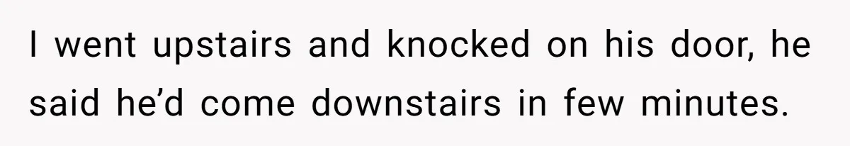 Dad Gets Upset When Son Talks To Mom Instead Of Him When He Was Crying I went upstairs and knocked on his door, he said he’d come downstairs in few minutes.