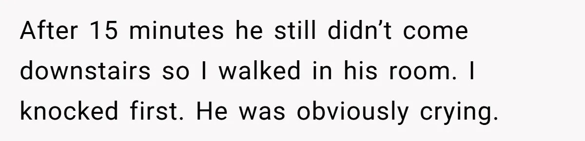 Dad Gets Upset When Son Talks To Mom Instead Of Him When He Was Crying After 15 minutes he still didn’t come downstairs so I walked in his room. I knocked first. He was obviously crying.