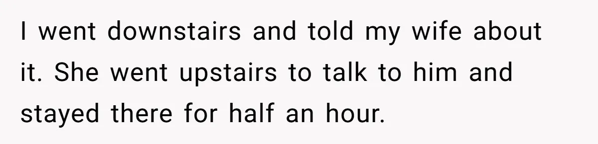 Dad Gets Upset When Son Talks To Mom Instead Of Him When He Was Crying I went downstairs and told my wife about it. She went upstairs to talk to him and stayed there for half an hour.