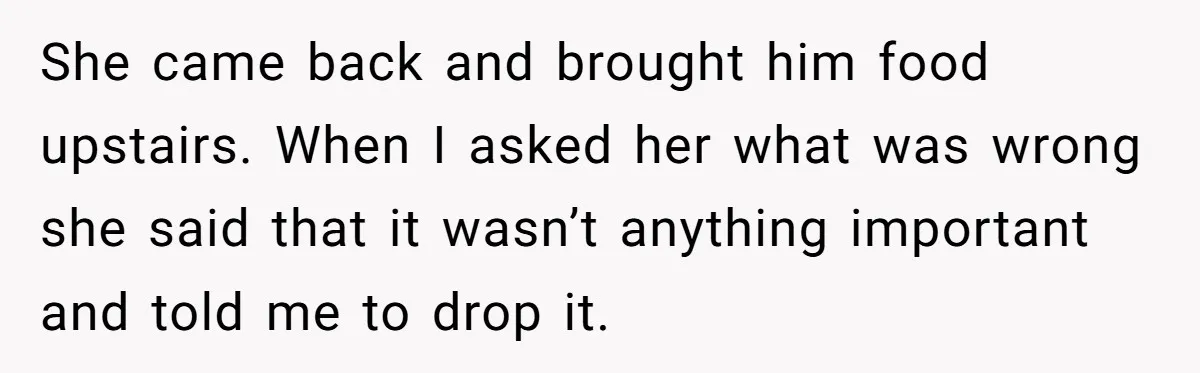 Dad Gets Upset When Son Talks To Mom Instead Of Him When He Was Crying She came back and brought him food upstairs. When I asked her what was wrong she said that it wasn’t anything important and told me to drop it.