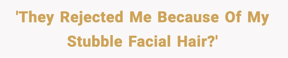 'They rejected me because of my stubble facial hair?'