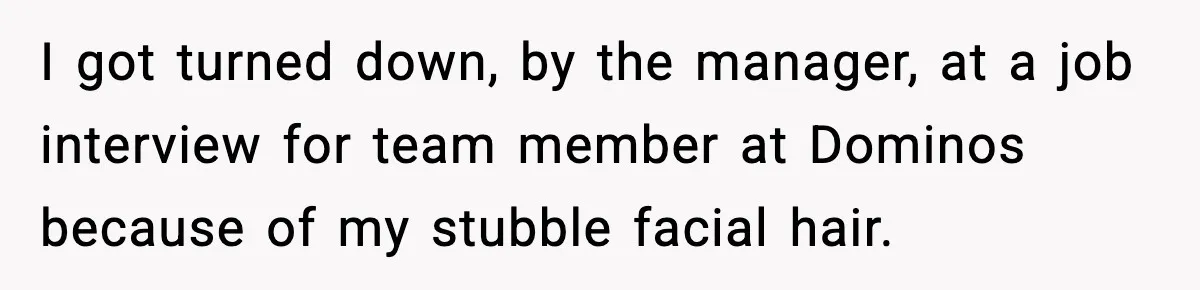 I got turned down, by the manager, at a job interview for team member at Dominos because of my stubble facial hair.
