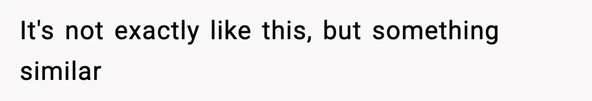 It's not exactly like this, but something similar