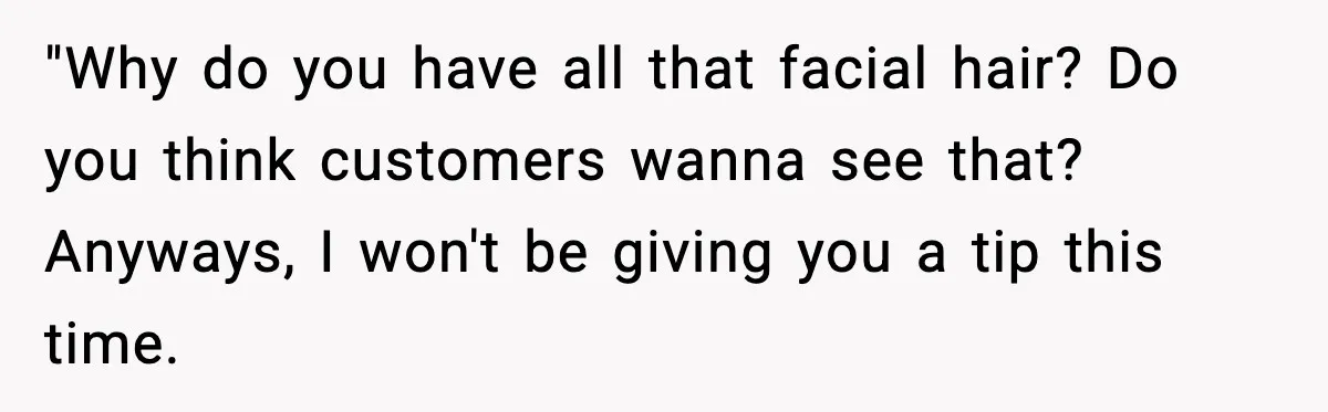 "Why do you have all that facial hair? Do you think customers wanna see that? Anyways, I won't be giving you a tip this time.