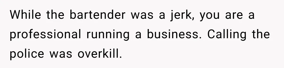 Catering Family Defends Son Upon Confronting Bartender, One Side Gets Fired, The Other Almost Arrested While the bartender was a jerk, you are a professional running a business. Calling the police was overkill.