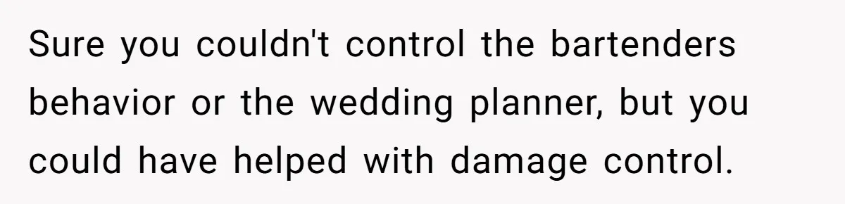 Catering Family Defends Son Upon Confronting Bartender, One Side Gets Fired, The Other Almost Arrested Sure you couldn't control the bartenders behavior or the wedding planner, but you could have helped with damage control.