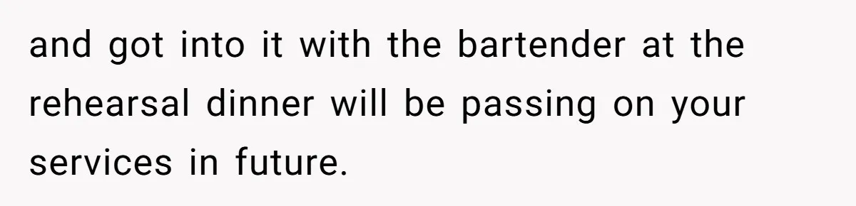 Catering Family Defends Son Upon Confronting Bartender, One Side Gets Fired, The Other Almost Arrested and got into it with the bartender at the rehearsal dinner will be passing on your services in future.