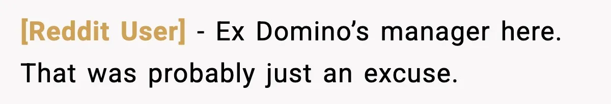 [Reddit User] - Ex Domino’s manager here. That was probably just an excuse.