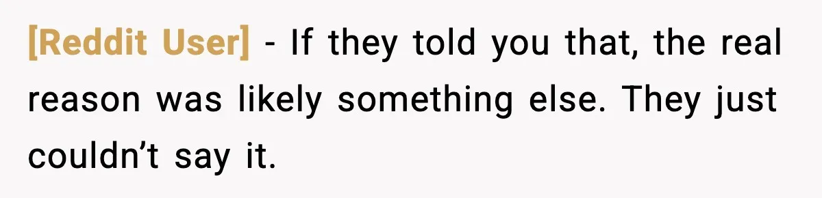 [Reddit User] - If they told you that, the real reason was likely something else. They just couldn’t say it.
