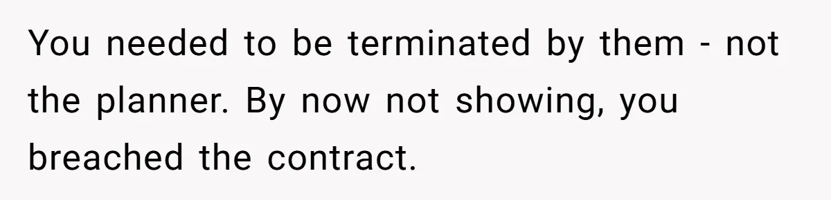 Catering Family Defends Son Upon Confronting Bartender, One Side Gets Fired, The Other Almost Arrested You needed to be terminated by them - not the planner. By now not showing, you breached the contract.