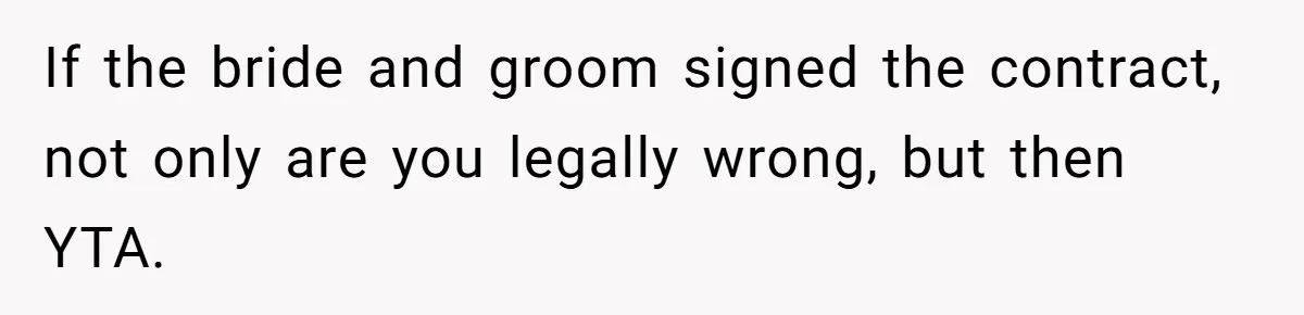 Catering Family Defends Son Upon Confronting Bartender, One Side Gets Fired, The Other Almost Arrested If the bride and groom signed the contract, not only are you legally wrong, but then YTA.