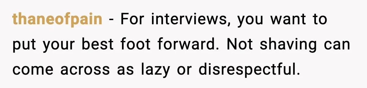 thaneofpain - For interviews, you want to put your best foot forward. Not shaving can come across as lazy or disrespectful.