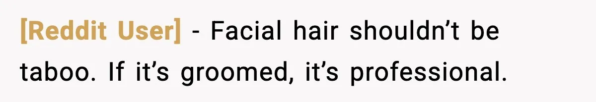 [Reddit User] - Facial hair shouldn’t be taboo. If it’s groomed, it’s professional.