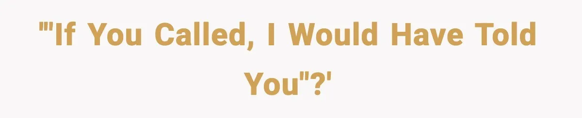 '"If you called, I would have told you"?'