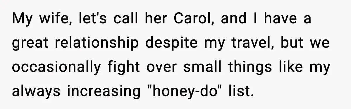 My wife, let's call her Carol, and I have a great relationship despite my travel, but we occasionally fight over small things like my always increasing "honey-do" list.