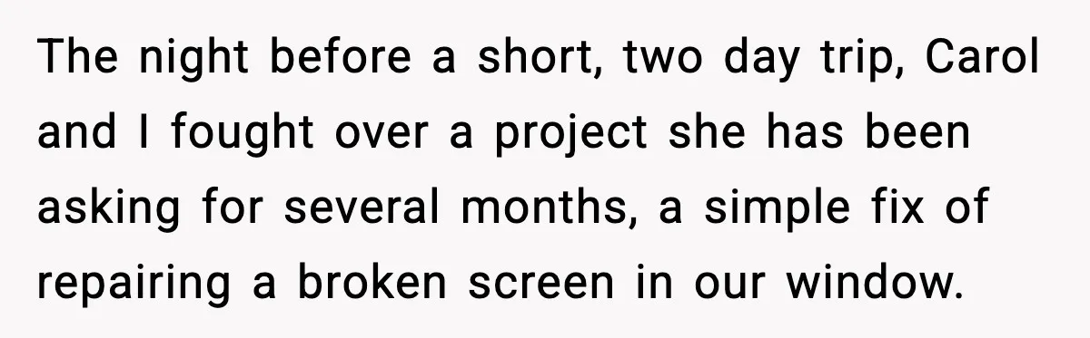 The night before a short, two day trip, Carol and I fought over a project she has been asking for several months, a simple fix of repairing a broken screen...
