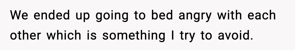 We ended up going to bed angry with each other which is something I try to avoid.