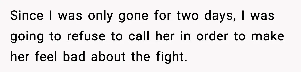 Since I was only gone for two days, I was going to refuse to call her in order to make her feel bad about the fight.