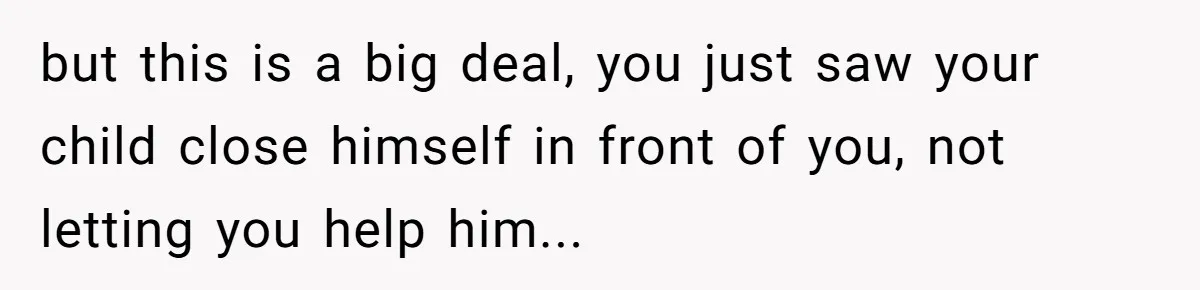 Dad Gets Upset When Son Talks To Mom Instead Of Him When He Was Crying but this is a big deal, you just saw your child close himself in front of you, not letting you help him...