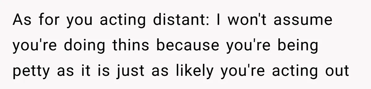 Dad Gets Upset When Son Talks To Mom Instead Of Him When He Was Crying As for you acting distant: I won't assume you're doing thins because you're being petty as it is just as likely you're acting out
