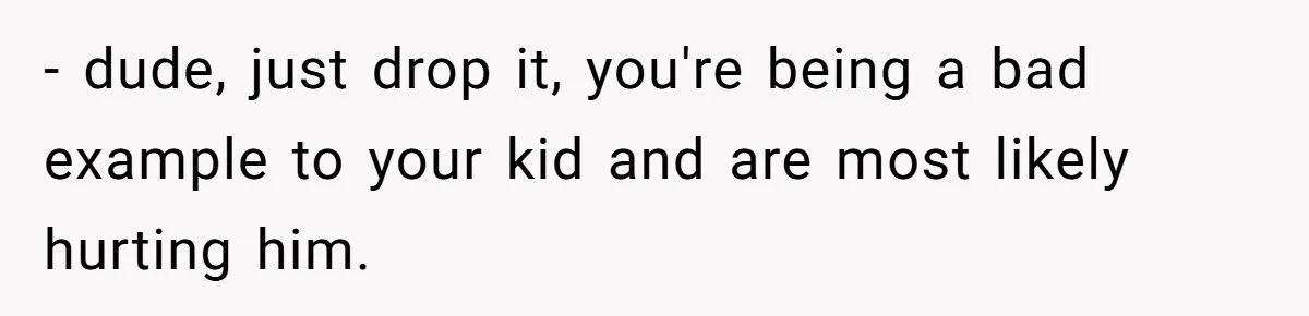 Dad Gets Upset When Son Talks To Mom Instead Of Him When He Was Crying - dude, just drop it, you're being a bad example to your kid and are most likely hurting him.