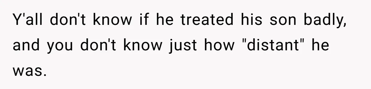 Dad Gets Upset When Son Talks To Mom Instead Of Him When He Was Crying Y'all don't know if he treated his son badly, and you don't know just how "distant" he was.
