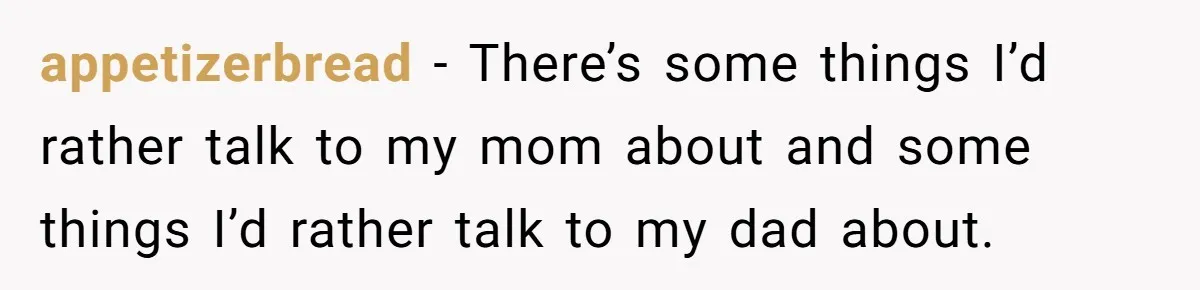 Dad Gets Upset When Son Talks To Mom Instead Of Him When He Was Crying appetizerbread − There’s some things I’d rather talk to my mom about and some things I’d rather talk to my dad about.