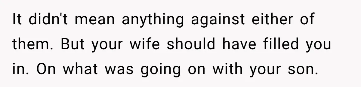 Dad Gets Upset When Son Talks To Mom Instead Of Him When He Was Crying It didn't mean anything against either of them. But your wife should have filled you in. On what was going on with your son.