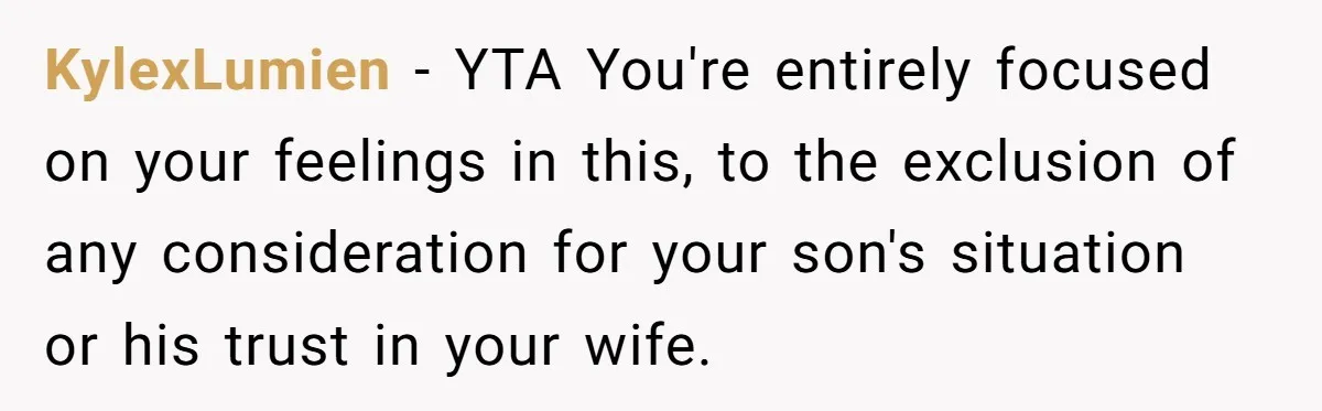 Dad Gets Upset When Son Talks To Mom Instead Of Him When He Was Crying KylexLumien − YTA You're entirely focused on your feelings in this, to the exclusion of any consideration for your son's situation or his trust in your wife.